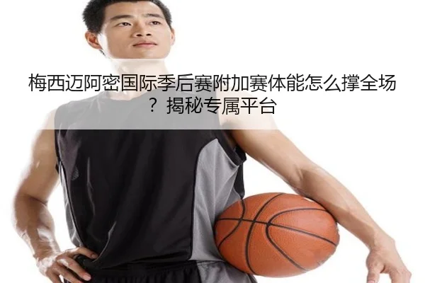 梅西迈阿密国际季后赛附加赛体能怎么撑全场？揭秘专属平台