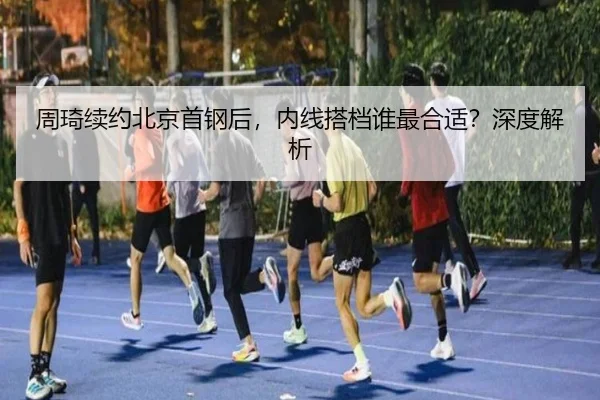 周琦续约北京首钢后，内线搭档谁最合适？深度解析